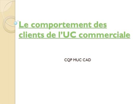 Le comportement des clients de l’UC commerciale Le comportement des clients de l’UC commerciale CQP MUC CAD.