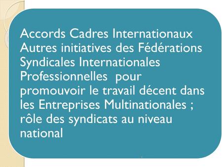 Accords Cadres Internationaux Autres initiatives des Fédérations Syndicales Internationales Professionnelles pour promouvoir le travail décent dans les.