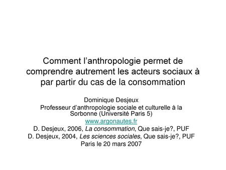 Comment l’anthropologie permet de comprendre autrement les acteurs sociaux à par partir du cas de la consommation Dominique Desjeux Professeur d’anthropologie.