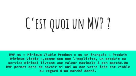C’est quoi un MVP ? MVP ou « Minimum Viable Product » ou en français « Produit Minimum Viable »,comme son nom l’explicite, un produit ou service minimal.