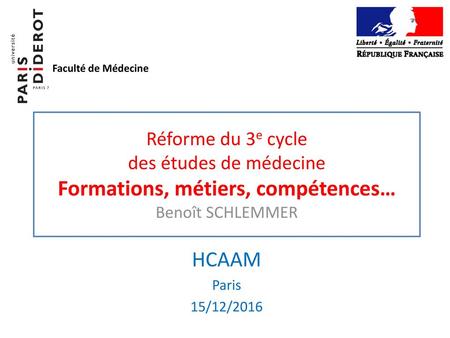 Faculté de Médecine Réforme du 3e cycle des études de médecine Formations, métiers, compétences… Benoît SCHLEMMER HCAAM Paris 15/12/2016.