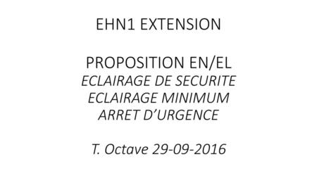 EHN1 EXTENSION PROPOSITION EN/EL ECLAIRAGE DE SECURITE ECLAIRAGE MINIMUM ARRET D’URGENCE T. Octave 29-09-2016.