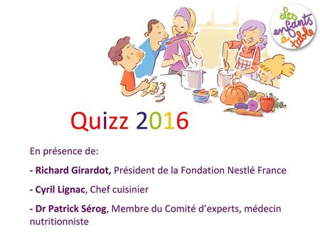 Quizz 2016 En présence de: - Richard Girardot, Président de la Fondation Nestlé France - Cyril Lignac, Chef cuisinier - Dr Patrick Sérog, Membre du Comité.