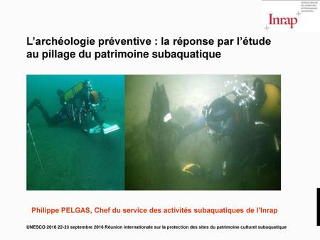 L’archéologie préventive : la réponse par l’étude au pillage du patrimoine subaquatique Philippe PELGAS, Chef du service des activités subaquatiques de.