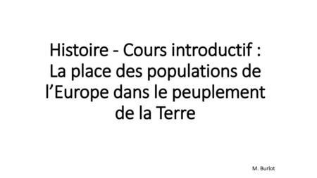 Histoire - Cours introductif : La place des populations de l’Europe dans le peuplement de la Terre M. Burlot.