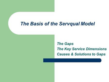 The Basis of the Servqual Model The Gaps The Key Service Dimensions Causes & Solutions to Gaps.