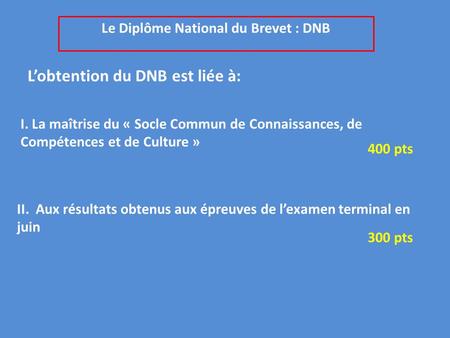 Le Diplôme National du Brevet : DNB L’obtention du DNB est liée à: I. La maîtrise du « Socle Commun de Connaissances, de Compétences et de Culture » II.