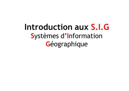 Introduction aux S.I.G Systèmes d’Information Géographique.