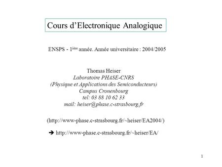 1 Cours d’Electronique Analogique ENSPS - 1 ière année. Année universitaire : 2004/2005 Thomas Heiser Laboratoire PHASE-CNRS (Physique et Applications.