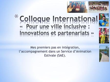 Colloque International «  Pour une ville inclusive : Innovations et partenariats » Mes premiers pas en intégration, l’accompagnement dans un Service d’Animation.