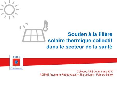 Soutien à la filière solaire thermique collectif dans le secteur de la santé Colloque ARS du 24 mars 2017 ADEME Auvergne-Rhône-Alpes – Site de Lyon - Fabrice.
