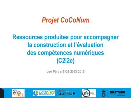 Projet CoCoNum Ressources produites pour accompagner la construction et l’évaluation des compétences numériques (C2i2e) LéA Pôle e-TICE 2013-2015.