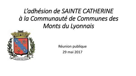 L’adhésion de SAINTE CATHERINE à la Communauté de Communes des Monts du Lyonnais Réunion publique 29 mai 2017.