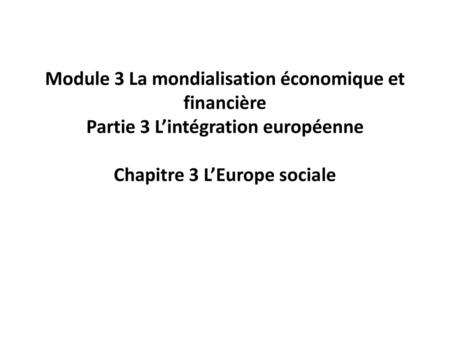 Module 3 La mondialisation économique et financière Partie 3 L’intégration européenne   Chapitre 3 L’Europe sociale.
