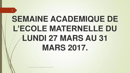 SEMAINE ACADEMIQUE DE L’ECOLE MATERNELLE DU LUNDI 27 MARS AU 31 MARS 2017. Hervé DUBAL CPD Maternelle Janvier 2017.