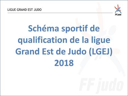 LIGUE GRAND EST JUDO Schéma sportif de qualification de la ligue Grand Est de Judo (LGEJ) 2018.