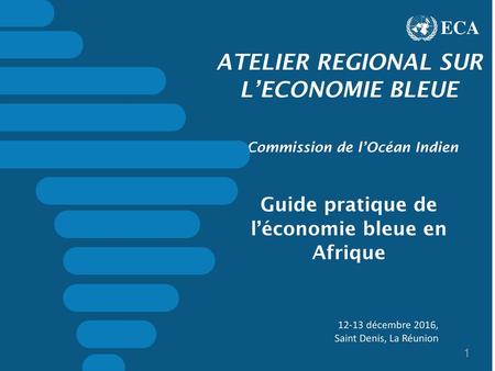 ECA ATELIER REGIONAL SUR L’ECONOMIE BLEUE Commission de l’Océan Indien Guide pratique de l’économie bleue en Afrique 12-13 décembre 2016, Saint.