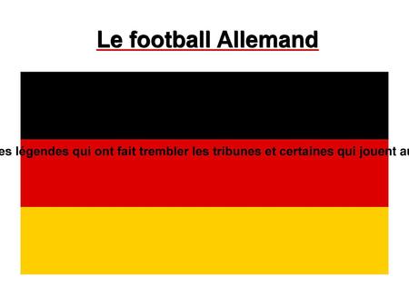 Le football Allemand Dans ce diaporama nous allons vous présenter la sélection allemande, les légendes qui ont fait trembler les tribunes et certaines.
