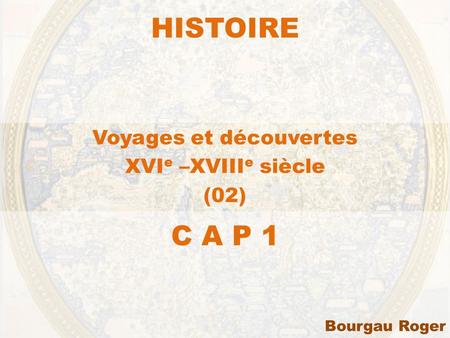 HISTOIRE Voyages et découvertes XVI e –XVIII e siècle (02) C A P 1 Bourgau Roger.