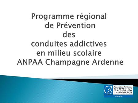 Programme régional de Prévention des conduites addictives en milieu scolaire ANPAA Champagne Ardenne F.VAN LIERDE - ANPAA 10 /AVR 2011.