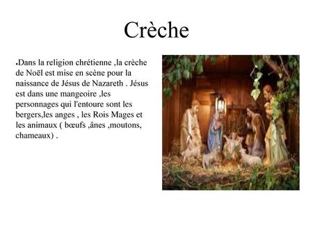 Crèche Dans la religion chrétienne ,la crèche de Noël est mise en scène pour la naissance de Jésus de Nazareth . Jésus est dans une mangeoire ,les.