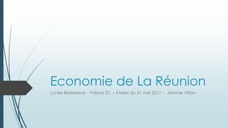 Economie de La Réunion Lycée Bellepierre – Prépas EC – Atelier du 31 mai 2017 – Jérôme Villion.