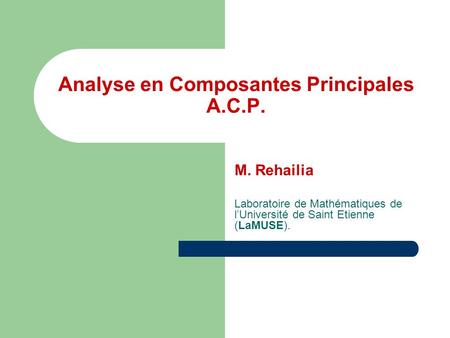 Analyse en Composantes Principales A.C.P. M. Rehailia Laboratoire de Mathématiques de l’Université de Saint Etienne (LaMUSE).