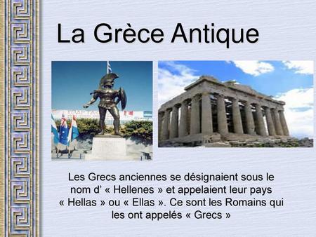 La Grèce Antique Les Grecs anciennes se désignaient sous le nom d’ « Hellenes » et appelaient leur pays « Hellas » ou « Ellas ». Ce sont les Romains qui.