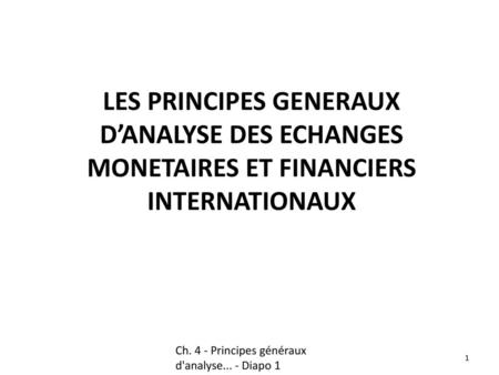 LES PRINCIPES GENERAUX D’ANALYSE DES ECHANGES MONETAIRES ET FINANCIERS INTERNATIONAUX Ch. 4 - Principes généraux d'analyse... - Diapo 1 1 1.