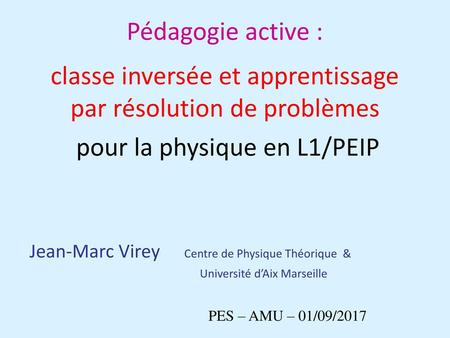 Pédagogie active : classe inversée et apprentissage par résolution de problèmes pour la physique en L1/PEIP Jean-Marc Virey Centre de Physique.