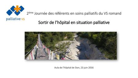 2ème Journée des référents en soins palliatifs du VS romand Sortir de l’hôpital en situation palliative Aula de l’hôpital de Sion, 23 juin 2016.