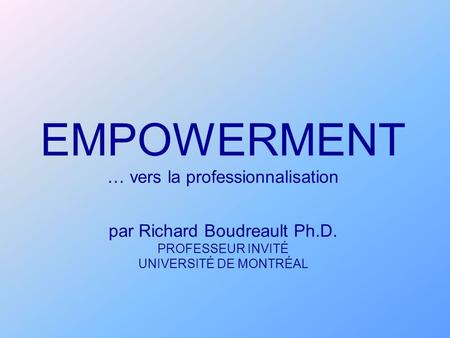 EMPOWERMENT … vers la professionnalisation par Richard Boudreault Ph.D. PROFESSEUR INVITÉ UNIVERSITÉ DE MONTRÉAL.