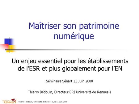 Thierry Bédouin, Université de Rennes 1, le 11 Juin 2008 Maîtriser son patrimoine numérique Un enjeu essentiel pour les établissements de lESR et plus.