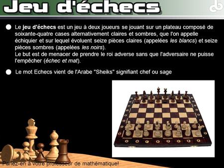Le jeu d'échecs est un jeu à deux joueurs se jouant sur un plateau composé de soixante-quatre cases alternativement claires et sombres, que l'on appelle.