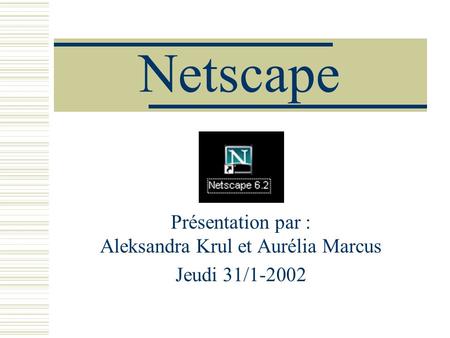 Netscape Présentation par : Aleksandra Krul et Aurélia Marcus Jeudi 31/1-2002.