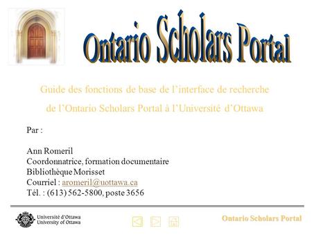 Ontario Scholars Portal Guide des fonctions de base de linterface de recherche de lOntario Scholars Portal à lUniversité dOttawa Par : Ann Romeril Coordonnatrice,
