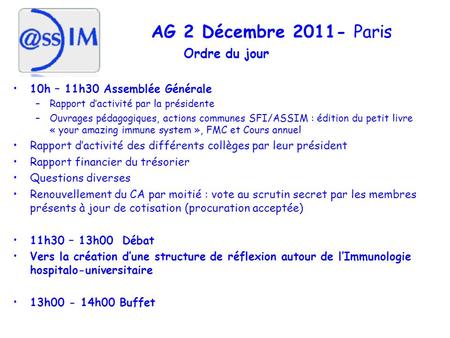AG 2 Décembre 2011- Paris Ordre du jour 10h – 11h30 Assemblée Générale –Rapport dactivité par la présidente –Ouvrages pédagogiques, actions communes SFI/ASSIM.