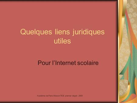 Académie de Paris Mission TICE premier degré - 2005 Quelques liens juridiques utiles Pour lInternet scolaire.