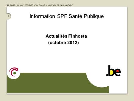 SPF SANTE PUBLIQUE, SECURITE DE LA CHAINE ALIMENTAIRE ET ENVIRONNEMENT 1 Information SPF Santé Publique Actualités Finhosta (octobre 2012)