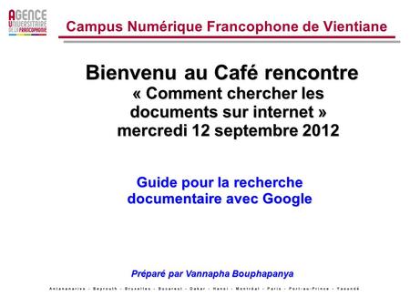 Bienvenu au Café rencontre « Comment chercher les documents sur internet » mercredi 12 septembre 2012 Campus Numérique Francophone de Vientiane Guide pour.