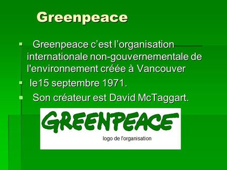 Greenpeace Greenpeace c’est l’organisation internationale non-gouvernementale de l'environnement créée à Vancouver le15 septembre 1971. Son créateur est David McTaggart.