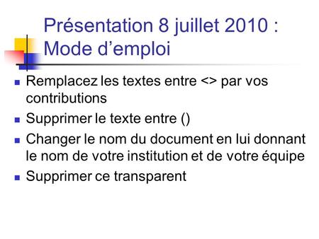 Présentation 8 juillet 2010 : Mode demploi Remplacez les textes entre  par vos contributions Supprimer le texte entre () Changer le nom du document en.