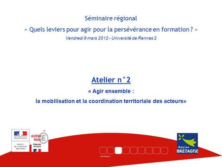 Séminaire régional « Quels leviers pour agir pour la persévérance en formation ? » Vendredi 9 mars 2012 - Université de Rennes 2 Atelier n°2 « Agir ensemble.