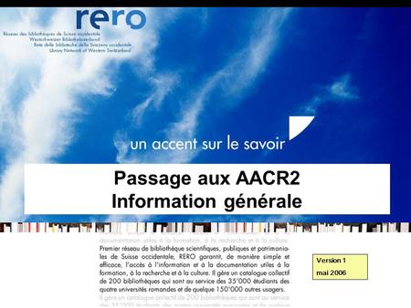 Réseau des bibliothèques de Suisse occidentale Information générale // 1 Passage aux AACR2 Information générale Version 1 mai 2006.