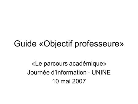 Guide «Objectif professeure» «Le parcours académique» Journée dinformation - UNINE 10 mai 2007.