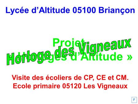 Lycée dAltitude 05100 Briançon Projet « Horloges dAltitude » Visite des écoliers de CP, CE et CM. Ecole primaire 05120 Les Vigneaux F.