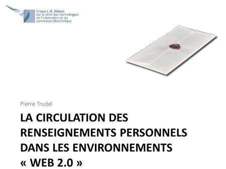 LA CIRCULATION DES RENSEIGNEMENTS PERSONNELS DANS LES ENVIRONNEMENTS « WEB 2.0 » Pierre Trudel.