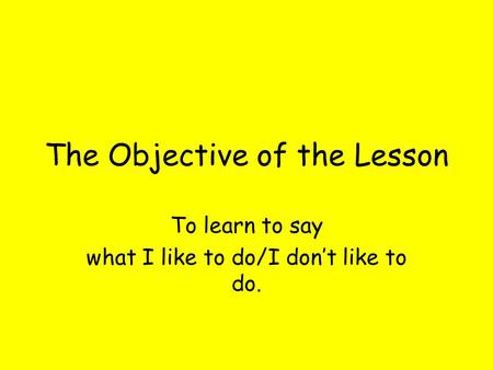 The Objective of the Lesson To learn to say what I like to do/I dont like to do.