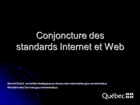 Conjoncture des standards Internet et Web Benoît Girard, conseiller stratégique au réseau des webmestres gouvernementaux Ministère des Services gouvernementaux.