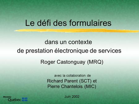 Roger Castonguay (MRQ) avec la collaboration de Richard Parent (SCT) et Pierre Chantelois (MIC) Juin 2002 Le défi des formulaires dans un contexte de prestation.